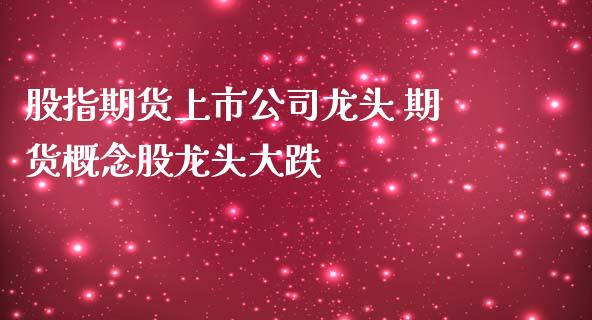 股指期货上市公司龙头 期货概念股龙头大跌_https://www.iteshow.com_期货品种_第2张