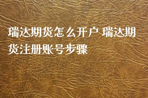 瑞达期货怎么开户 瑞达期货注册账号步骤_https://www.iteshow.com_商品期货_第2张