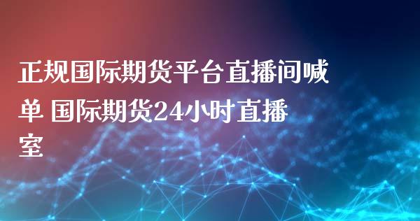 正规国际期货平台直播间喊单 国际期货24小时直播室_https://www.iteshow.com_期货开户_第2张