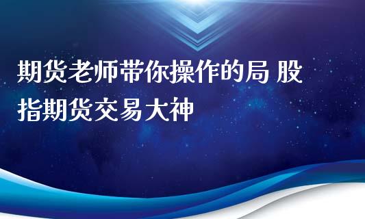 期货老师带你操作的局 股指期货交易大神_https://www.iteshow.com_股指期货_第2张