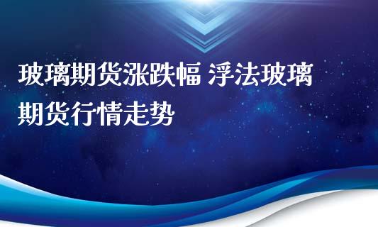 玻璃期货涨跌幅 浮法玻璃期货行情走势_https://www.iteshow.com_期货百科_第2张