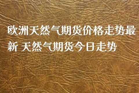 欧洲天然气期货价格走势最新 天然气期货今日走势_https://www.iteshow.com_商品期权_第2张