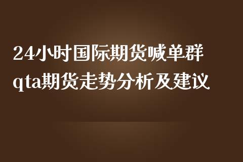 24小时国际期货喊单群 qta期货走势分析及建议_https://www.iteshow.com_期货品种_第2张