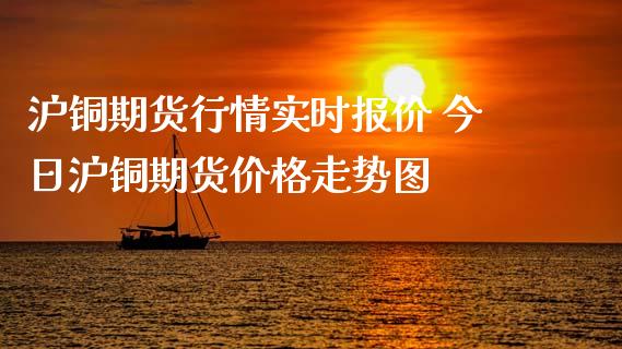 沪铜期货行情实时报价 今日沪铜期货价格走势图_https://www.iteshow.com_期货品种_第2张