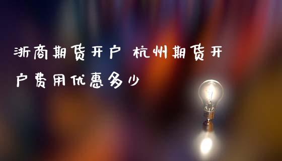 浙商期货开户 杭州期货开户费用优惠多少_https://www.iteshow.com_期货开户_第2张