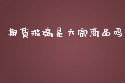 期货玻璃是大宗商品吗_https://www.iteshow.com_期货百科_第2张