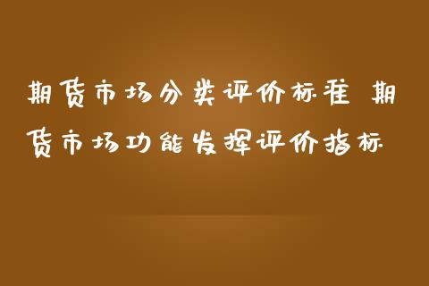 期货市场分类评价标准 期货市场功能发挥评价指标_https://www.iteshow.com_期货百科_第2张