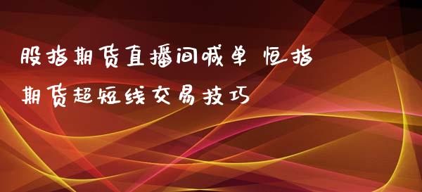 股指期货直播间喊单 恒指期货超短线交易技巧_https://www.iteshow.com_期货品种_第2张