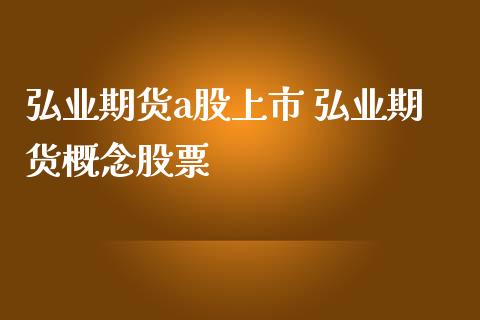 弘业期货a股上市 弘业期货概念股票_https://www.iteshow.com_商品期货_第2张