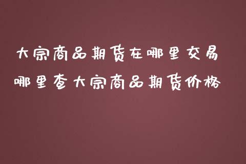 大宗商品期货在哪里交易 哪里查大宗商品期货价格_https://www.iteshow.com_商品期货_第2张