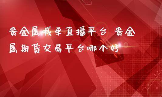 贵金属喊单直播平台 贵金属期货交易平台哪个好_https://www.iteshow.com_原油期货_第2张