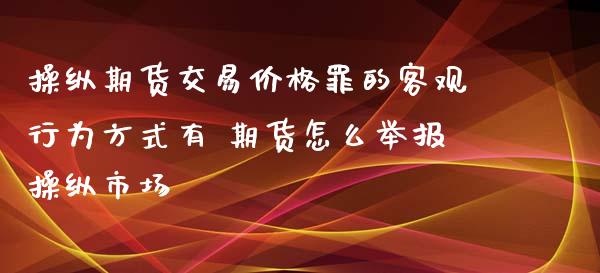 操纵期货交易价格罪的客观行为方式有 期货怎么举报操纵市场_https://www.iteshow.com_原油期货_第2张