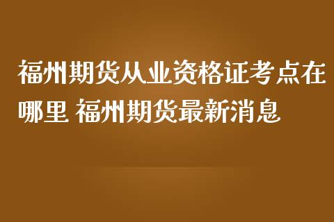 福州期货从业资格证考点在哪里 福州期货最新消息_https://www.iteshow.com_期货品种_第2张