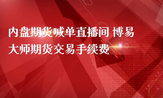 内盘期货喊单直播间 博易大师期货交易手续费_https://www.iteshow.com_期货公司_第2张