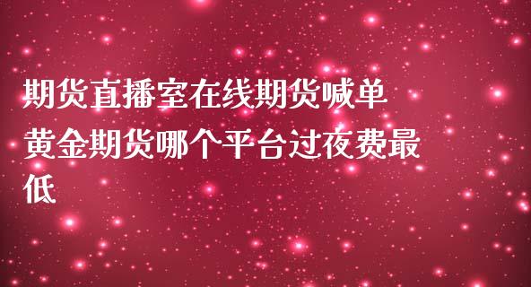 期货直播室在线期货喊单 黄金期货哪个平台过夜费最低_https://www.iteshow.com_股指期货_第2张