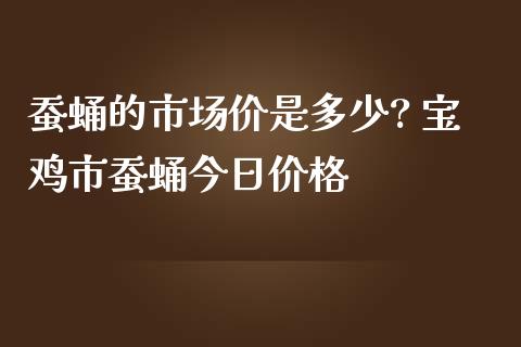 蚕蛹的市场价是多少? 宝鸡市蚕蛹今日价格_https://www.iteshow.com_期货公司_第2张