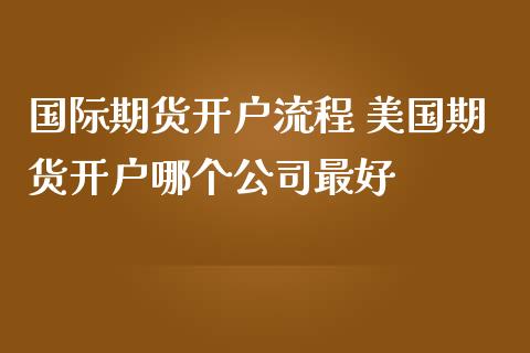 国际期货开户流程 美国期货开户哪个公司最好_https://www.iteshow.com_期货百科_第2张