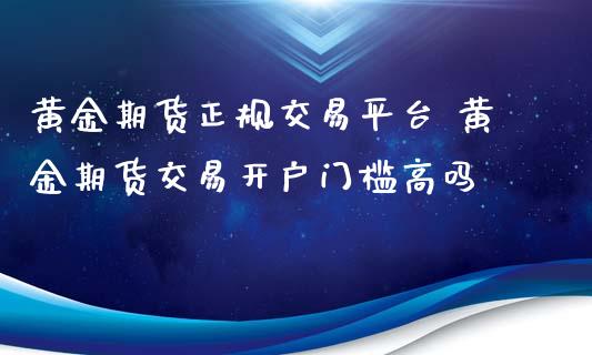 黄金期货正规交易平台 黄金期货交易开户门槛高吗_https://www.iteshow.com_期货品种_第2张