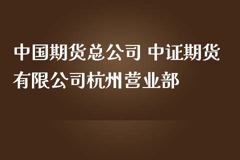 中国期货总公司 中证期货有限公司杭州营业部_https://www.iteshow.com_原油期货_第2张