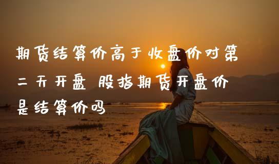 期货结算价高于收盘价对第二天开盘 股指期货开盘价是结算价吗_https://www.iteshow.com_原油期货_第2张