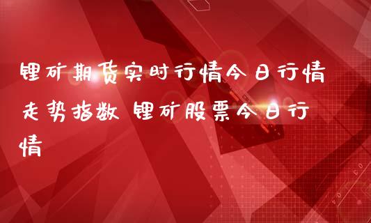 锂矿期货实时行情今日行情走势指数 锂矿股票今日行情_https://www.iteshow.com_期货开户_第2张