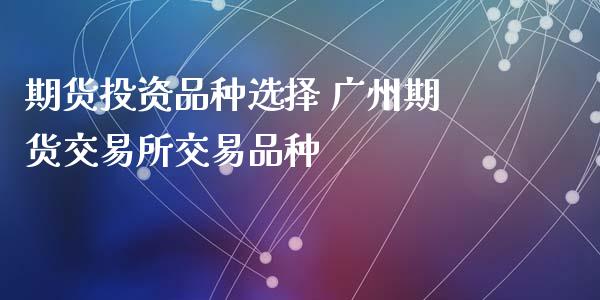 期货投资品种选择 广州期货交易所交易品种_https://www.iteshow.com_股指期权_第2张