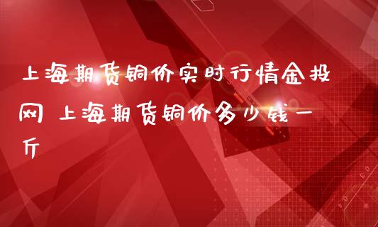 上海期货铜价实时行情金投网 上海期货铜价多少钱一斤_https://www.iteshow.com_股指期权_第2张