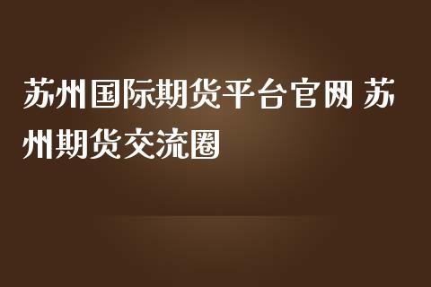 苏州国际期货平台官网 苏州期货交流圈_https://www.iteshow.com_期货百科_第2张