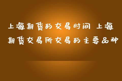 上海期货的交易时间 上海期货交易所交易的主要品种_https://www.iteshow.com_商品期权_第3张