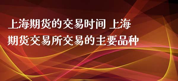 上海期货的交易时间 上海期货交易所交易的主要品种_https://www.iteshow.com_商品期权_第2张