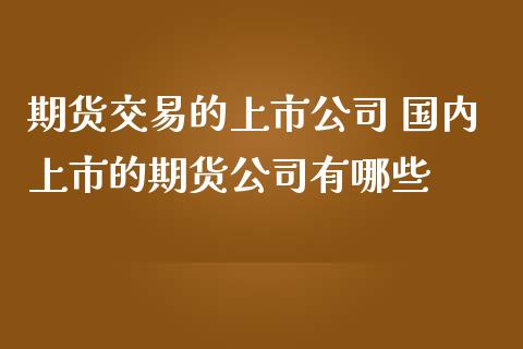 期货交易的上市公司 国内上市的期货公司有哪些_https://www.iteshow.com_商品期权_第2张