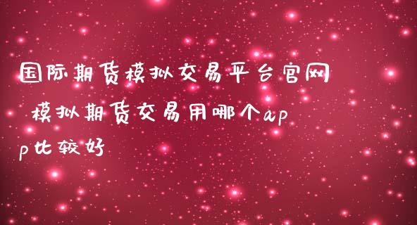 国际期货模拟交易平台官网 模拟期货交易用哪个app比较好_https://www.iteshow.com_期货百科_第2张