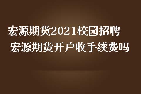 宏源期货2021校园招聘 宏源期货开户收手续费吗_https://www.iteshow.com_商品期货_第2张