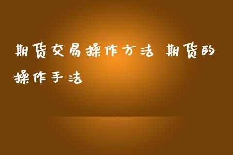 期货交易操作方法 期货的操作手法_https://www.iteshow.com_期货交易_第2张