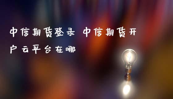 中信期货登录 中信期货开户云平台在哪_https://www.iteshow.com_股指期权_第2张