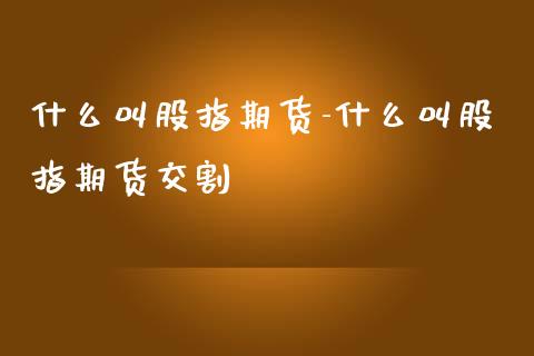 什么叫股指期货-什么叫股指期货交割_https://www.iteshow.com_期货品种_第2张