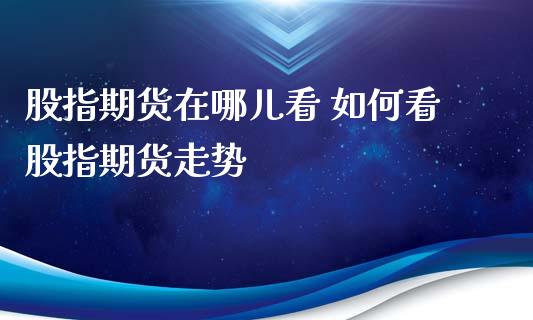 股指期货在哪儿看 如何看股指期货走势_https://www.iteshow.com_期货交易_第2张