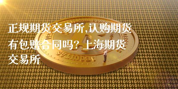 正规期货交易所,认购期货有包赔合同吗? 上海期货交易所_https://www.iteshow.com_原油期货_第2张