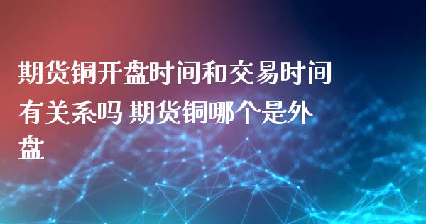 期货铜开盘时间和交易时间有关系吗 期货铜哪个是外盘_https://www.iteshow.com_原油期货_第2张