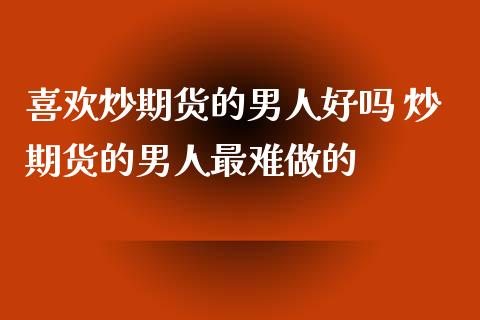 喜欢炒期货的男人好吗 炒期货的男人最难做的_https://www.iteshow.com_期货百科_第2张