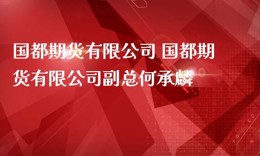 国都期货有限公司 国都期货有限公司副总何承麟_https://www.iteshow.com_股指期货_第2张