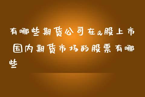 有哪些期货公司在a股上市 国内期货市场的股票有哪些_https://www.iteshow.com_期货手续费_第2张