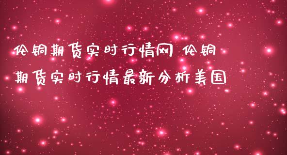 伦铜期货实时行情网 伦铜期货实时行情最新分析美国_https://www.iteshow.com_期货公司_第2张