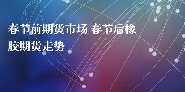 春节前期货市场 春节后橡胶期货走势_https://www.iteshow.com_期货交易_第2张