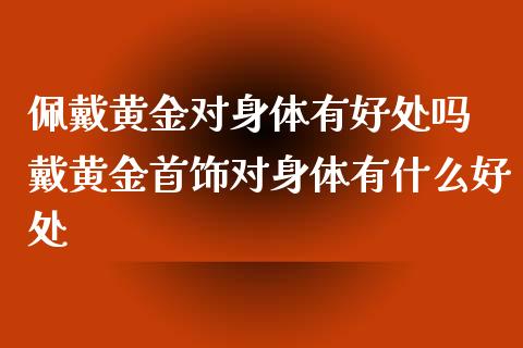 佩戴黄金对身体有好处吗 戴黄金首饰对身体有什么好处_https://www.iteshow.com_原油期货_第2张