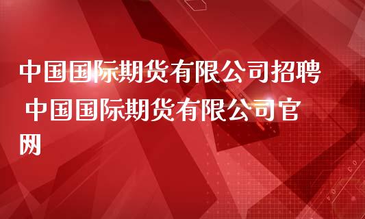 中国国际期货有限公司招聘 中国国际期货有限公司官网_https://www.iteshow.com_期货知识_第2张