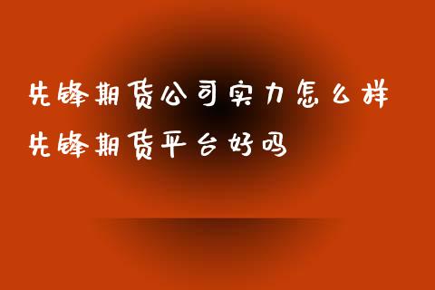 先锋期货公司实力怎么样 先锋期货平台好吗_https://www.iteshow.com_期货开户_第2张