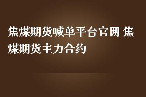 焦煤期货喊单平台官网 焦煤期货主力合约_https://www.iteshow.com_期货知识_第2张