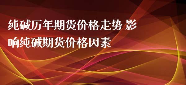 纯碱历年期货价格走势 影响纯碱期货价格因素_https://www.iteshow.com_期货公司_第2张