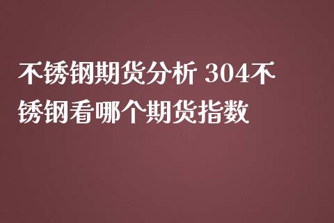 不锈钢期货分析 304不锈钢看哪个期货指数_https://www.iteshow.com_期货百科_第2张